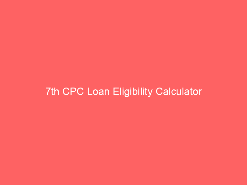 7th CPC Loan Eligibility Calculator