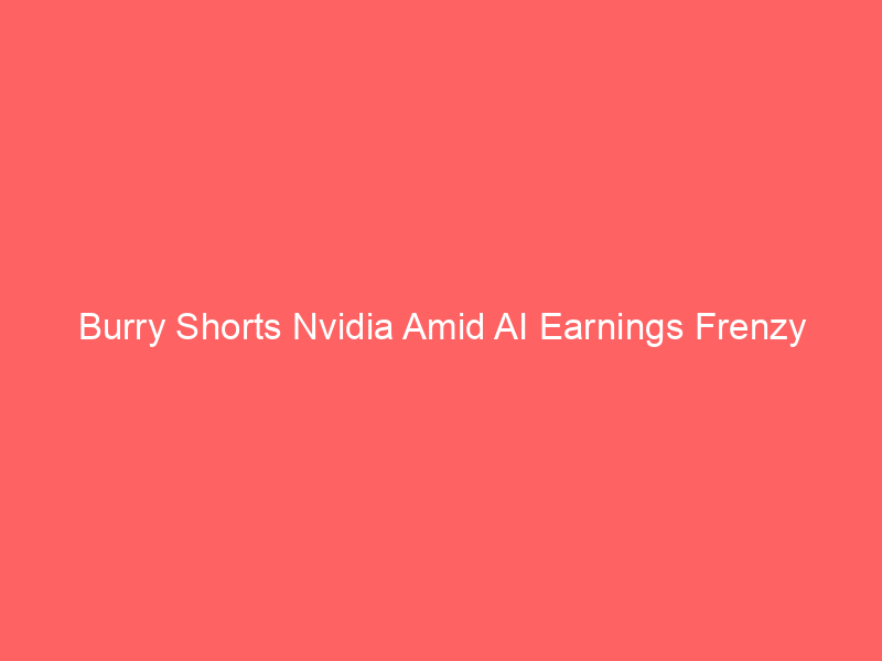 Burry Shorts Nvidia Amid AI Earnings Frenzy Burry Shorts Nvidia Amid AI Earnings Frenzy