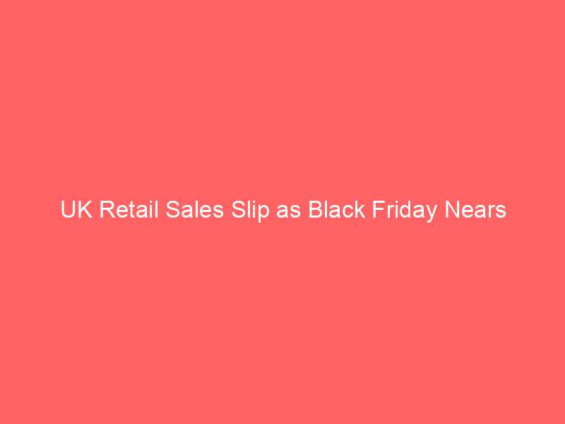 UK Retail Sales Slip as Black Friday Nears UK Retail Sales Slip as Black Friday Nears