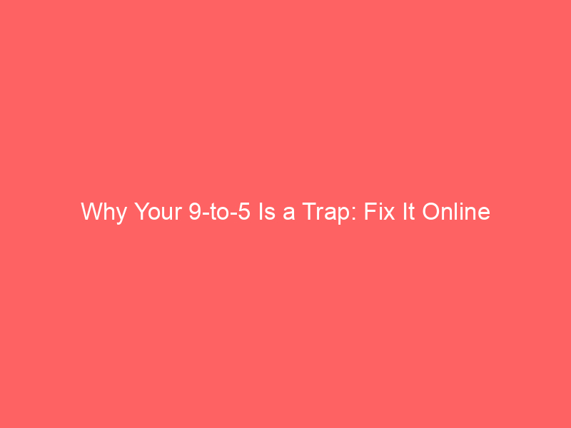 Why Your 9-to-5 Is a Trap: Fix It Online Why Your 9-to-5 Is a Trap: Fix It Online